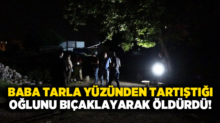 Baba tarla yüzünden tartıştığı oğlunu bıçaklayarak öldürdü!