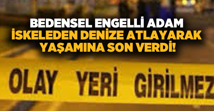 Bedensel engelli adam iskeleden denize atlayarak yaşamına son verdi!