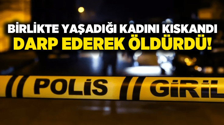 Birlikte yaşadığı kadını kıskandı darp ederek öldürdü!