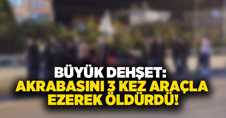 Büyük dehşet: Akrabasını 3 kez araçla ezerek öldürdü!
