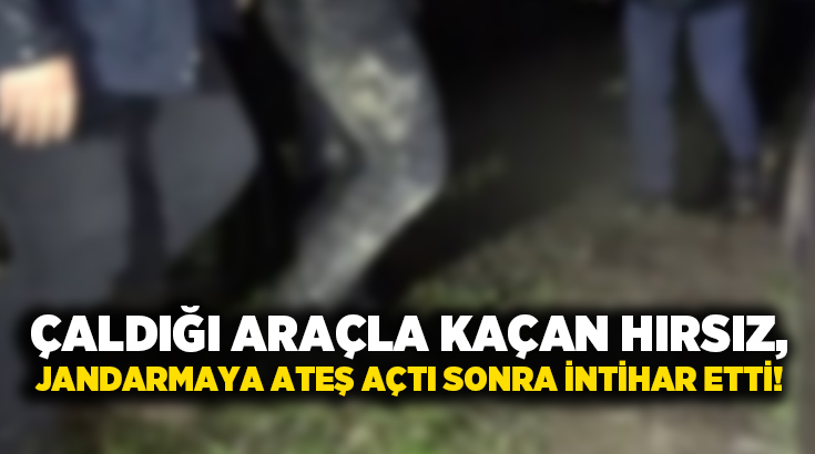 Çaldığı araçla kaçan hırsız, Jandarmaya ateş açtı sonra intihar etti!