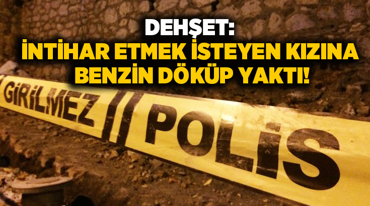 Dehşet: İntihar etmek isteyen kızına benzin döküp yaktı!