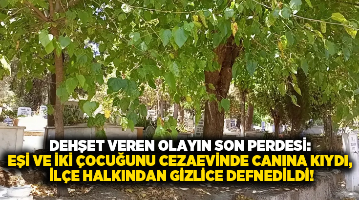 Dehşet veren olayın son perdesi: Eşi ve iki çocuğunu öldüren adam cezaevinde canına kıydı, ilçe halkından gizlice defnedildi!