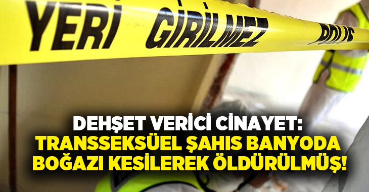 Dehşet verici cinayet: Transseksüel şahıs banyoda boğazı kesilerek öldürülmüş!