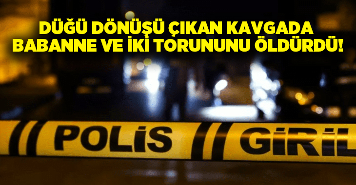 Düğün dönüşü çıkan kavgada babanne ve iki torununu öldürdü!