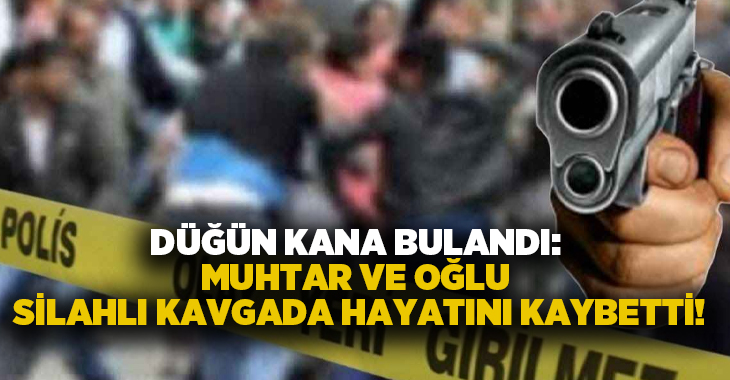 Düğün kana bulandı: Muhtar ve oğlu silahlı kavgada hayatını kaybetti!
