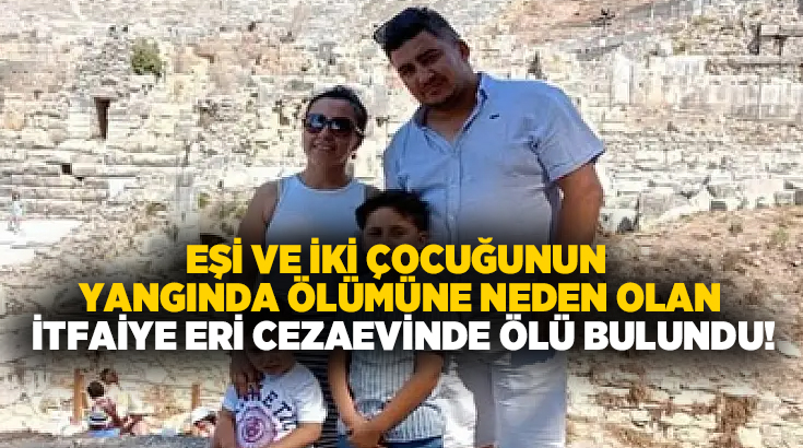 Eşi ve iki çocuğunun yangında ölümüne neden olan itfaiye eri cezaevinde ölü bulundu!