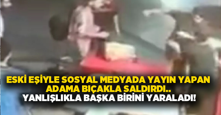 Eski eşiyle sosyal medyada yayın yapan adama bıçakla saldırdı.. Yanlışlıkla başka birini yaraladı!