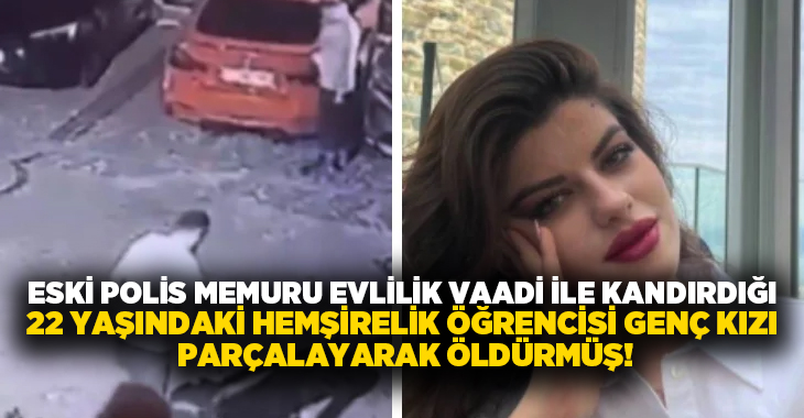 Eski polis memuru evlilik vaadi ile kandırdığı 22 yaşındaki hemşirelik öğrencisi genç kızı parçalayarak öldürmüş!