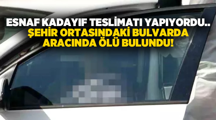 Esnaf kadayıf teslimatı yapıyordu.. Şehir ortasındaki bulvarda aracında ölü bulundu!