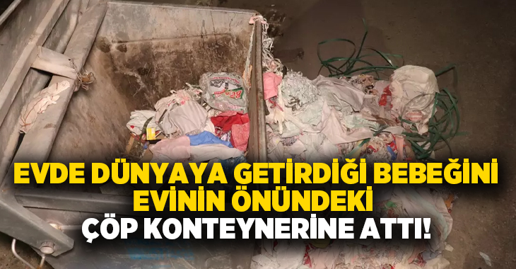 Evde dünyaya getirdiği bebeğini evinin önündeki çöp konteynerine attı!
