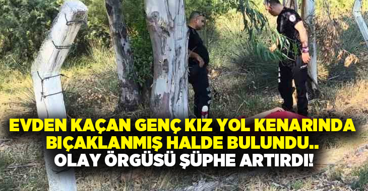 Evden kaçan genç kız yol kenarında bıçaklanmış halde bulundu.. Olay örgüsü şüphe artırdı!