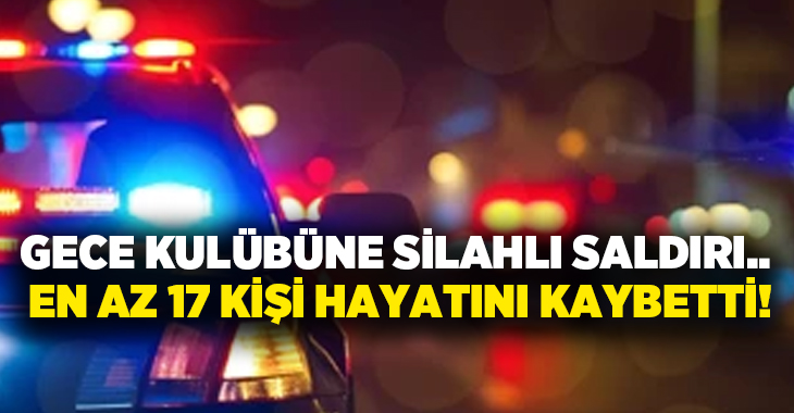 Gece kulübüne silahlı saldırı.. En az 17 kişi hayatını kaybetti!