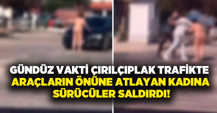 Gündüz vakti çırılçıplak trafikte araçların önüne atlayan kadına sürücüler saldırdı!