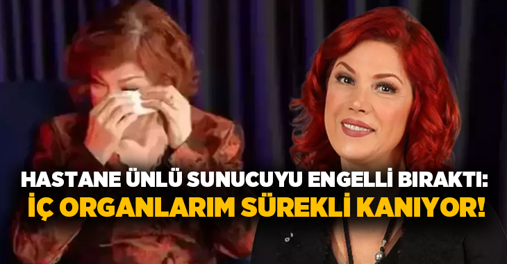 Hastane ünlü sunucuyu engelli bıraktı: İç organlarım sürekli kanıyor!