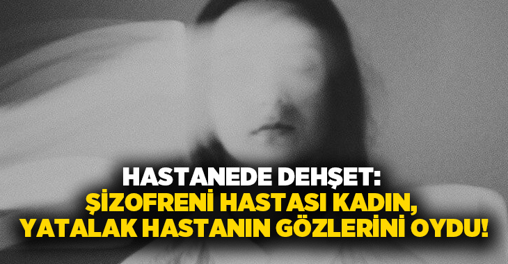 Hastanede dehşet: Şizofreni hastası kadın, yatalak hastanın gözlerini oydu!