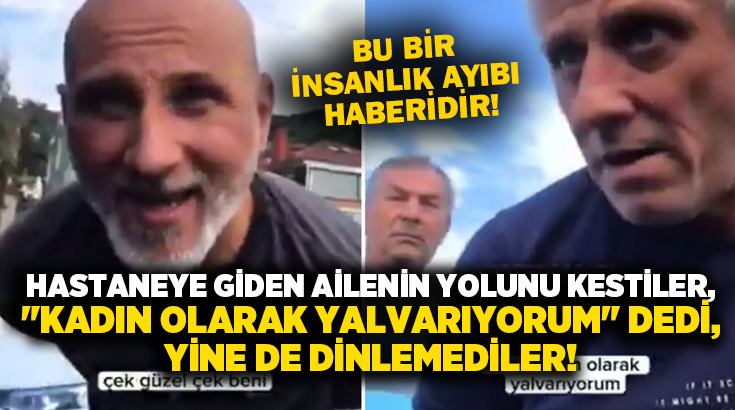 Hastaneye giden ailenin yolunu kestiler, “Kadın olarak yalvarıyorum” dedi, dinlemediler!