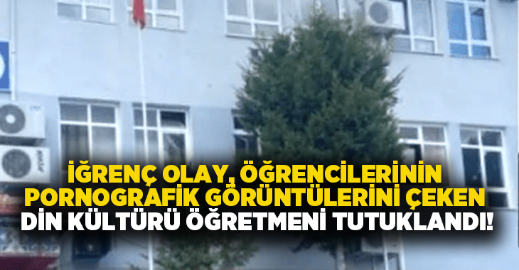 İğrenç olay, öğrencilerinin pornografik görüntülerini çeken din kültürü öğretmeni tutuklandı!