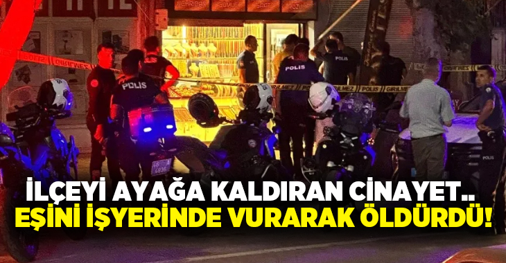 İlçeyi ayağa kaldıran cinayet.. Eşini işyerinde vurarak öldürdü!