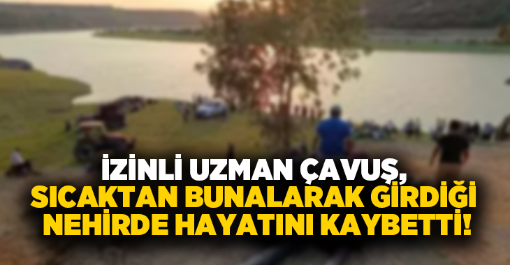 İzinli Uzman Çavuş, sıcaktan bunalarak girdiği nehirde hayatını kaybetti!