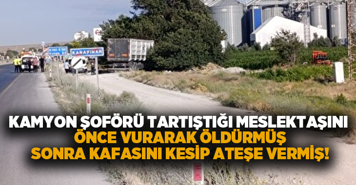 Kamyon şoförü tartıştığı meslektaşı önce vurarak öldürmüş sonra kafasını kesip ateşe vermiş!