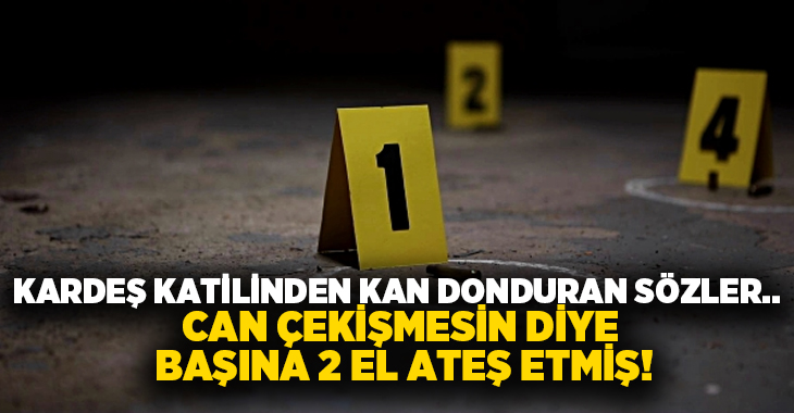 Kardeş katilinden kan donduran sözler.. Can çekişmesin diye başına 2 el ateş etmiş!