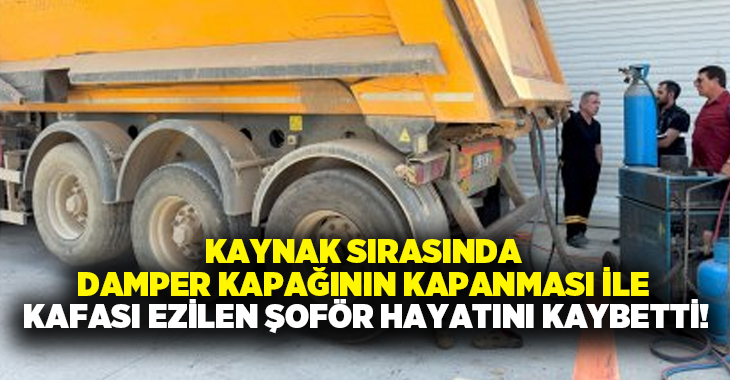 Kaynak sırasında damper kapağının kapanması ile kafası ezilen şoför hayatını kaybetti!