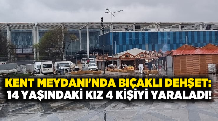 Kent Meydanı’nda bıçaklı dehşet: 14 yaşındaki kız 4 kişiyi yaraladı!