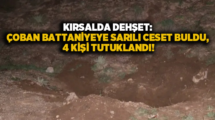 Kırsalda dehşet: Çoban battaniyeye sarılı ceset buldu, 4 kişi tutuklandı!