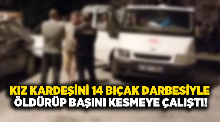 Kız kardeşini 14 bıçak darbesiyle öldürüp başını kesmeye çalıştı!