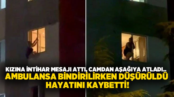 Kızına intihar mesajı attı, camdan aşağıya atladı.. Ambulansa bindirilirken düşürüldü hayatını kaybetti!