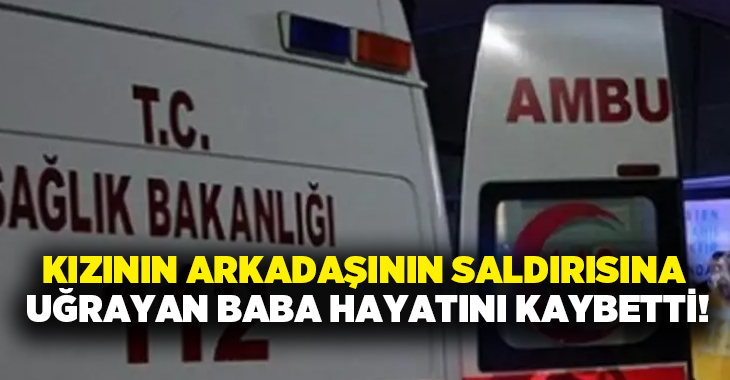 Kızının arkadaşının saldırısına uğrayan baba hayatını kaybetti!