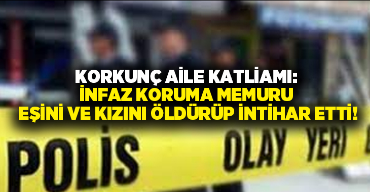 Korkunç aile katliamı: İnfaz koruma memuru eşini ve kızını öldürüp intihar etti!