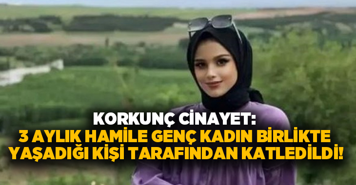 Korkunç cinayet: 3 aylık hamile genç kadın birlikte yaşadığı kişi tarafından katledildi!