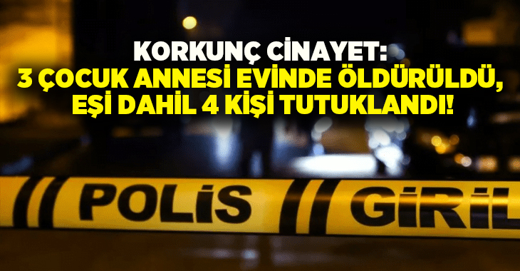 Korkunç cinayet: 3 çocuk annesi evinde öldürüldü, Eşi dahil 4 kişi tutuklandı!