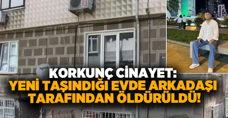 Korkunç cinayet: Yeni taşındığı evde arkadaşı tarafından öldürüldü!