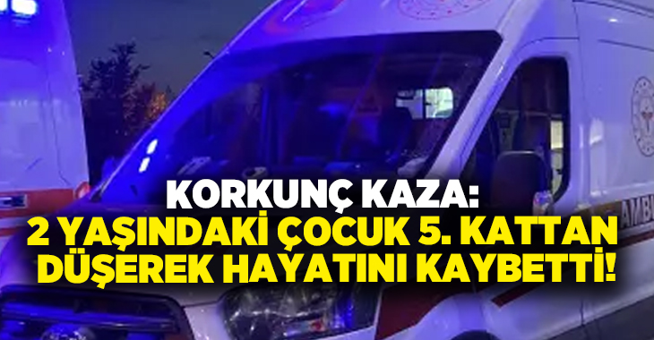Korkunç Kaza: 2 yaşındaki çocuk 5. kattan düşerek hayatını kaybetti!