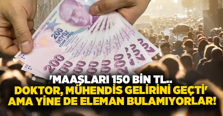 ‘Maaşları 150 bin TL.. Doktor, mühendis gelirini geçti’ Ama yine de eleman bulamıyorlar!