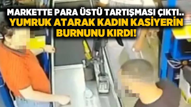 Markette para üstü tartışması çıktı.. Yumruk atarak kadın kasiyerin burnunu kırdı!