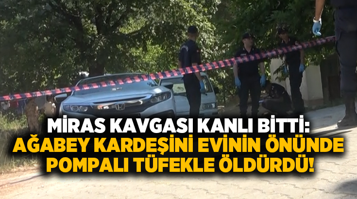 Miras kavgası kanlı bitti: Ağabeyi kardeşini evinin önünde pompalı tüfekle öldürdü!