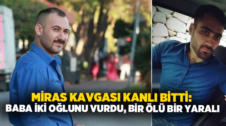 Miras kavgası kanlı bitti: Baba iki oğlunu vurdu, Bir ölü bir yaralı