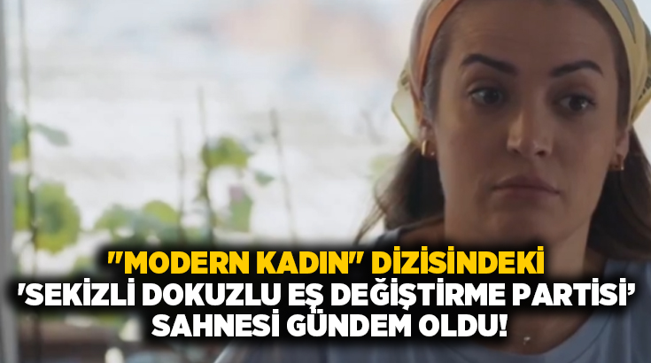 “Modern Kadın” dizisindeki ‘Sekizli dokuzlu eş değiştirme partisi sahnesi gündem oldu!