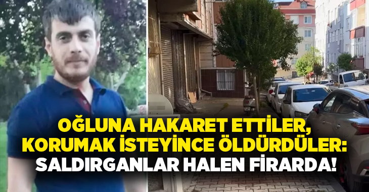 Oğluna hakaret ettiler, Korumak isteyince öldürdüler: Saldırganlar halen firarda!