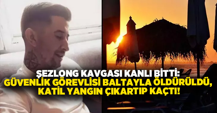 Şezlong kavgası kanlı bitti: Güvenlik görevlisi baltayla öldürüldü, Katil yangın çıkartıp kaçtı!