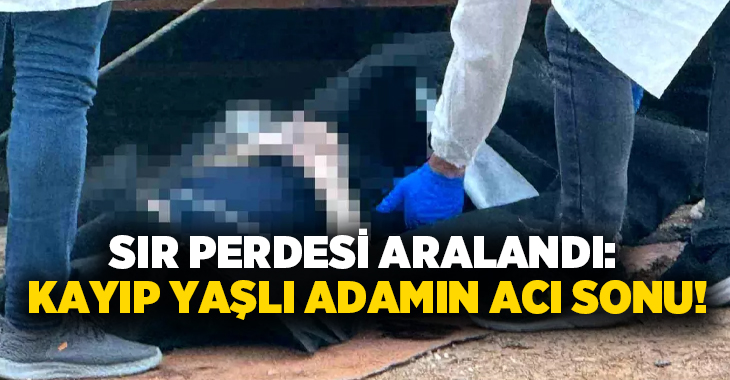 Sır perdesi aralandı: Kayıp yaşlı adamın acı sonu!