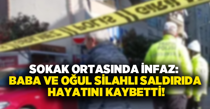 Sokak ortasında infaz: Baba ve oğul silahlı saldırıda hayatını kaybetti!