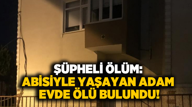 Şüpheli ölüm: Abisiyle yaşayan adam evde ölü bulundu!