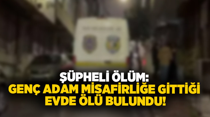Şüpheli ölüm: Genç adam misafirliğe gittiği evde ölü bulundu!