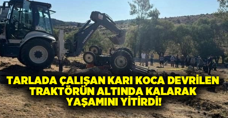 Tarlada çalışan karı koca devrilen traktörün altında kalarak yaşamını yitirdi!