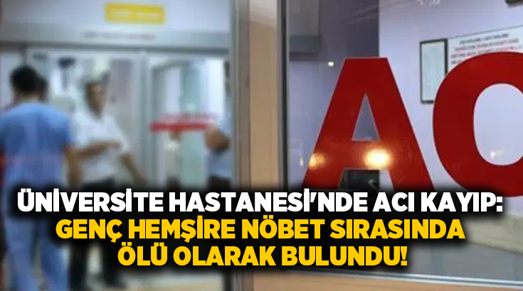 Üniversite Hastanesi’nde acı kayıp: Genç hemşire nöbet sırasında ölü olarak bulundu!